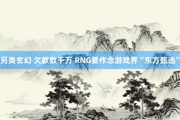 另类玄幻 欠款数千万 RNG要作念游戏界“东方甄选”