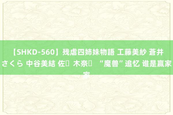 【SHKD-560】残虐四姉妹物語 工藤美紗 蒼井さくら 中谷美結 佐々木奈々 “魔兽”追忆 谁是赢家