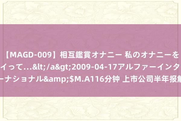 【MAGD-009】相互鑑賞オナニー 私のオナニーを見ながら、あなたもイって…</a>2009-04-17アルファーインターナショナル&$M.A116分钟 上市公司半年报解盘：告诉你净利高增长密码