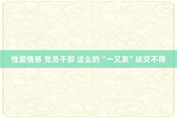 性爱情感 党员干部 这么的“一又友”结交不得