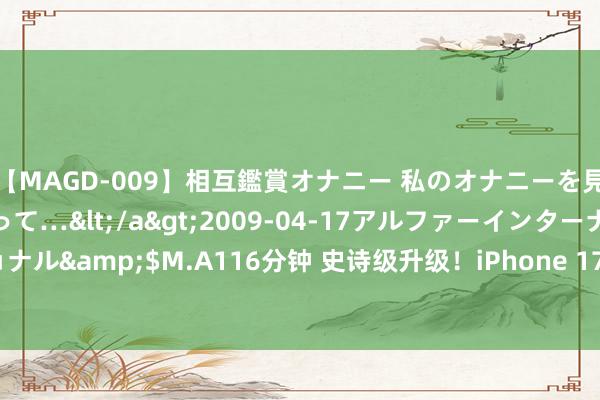 【MAGD-009】相互鑑賞オナニー 私のオナニーを見ながら、あなたもイって…</a>2009-04-17アルファーインターナショナル&$M.A116分钟 史诗级升级！iPhone 17全系将标配2400万像素前置镜头