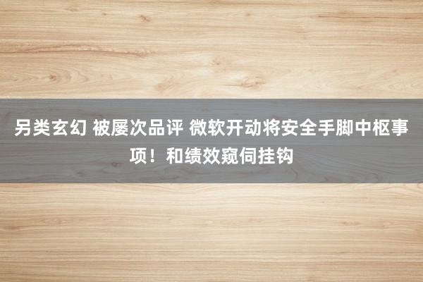 另类玄幻 被屡次品评 微软开动将安全手脚中枢事项！和绩效窥伺挂钩