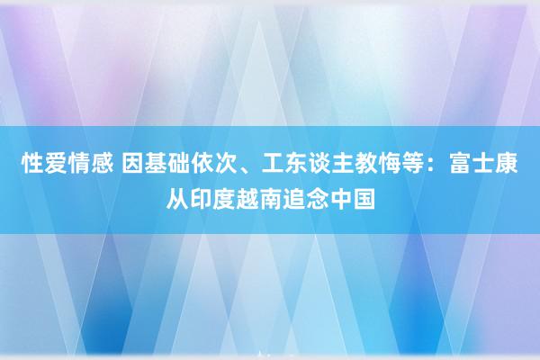 性爱情感 因基础依次、工东谈主教悔等：富士康从印度越南追念中国