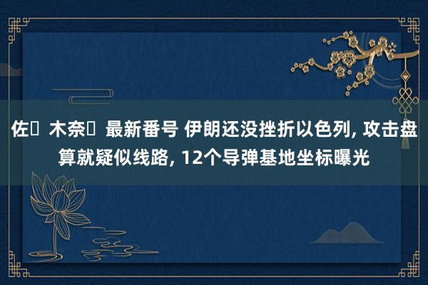 佐々木奈々最新番号 伊朗还没挫折以色列, 攻击盘算就疑似线路, 12个导弹基地坐标曝光