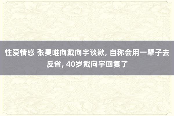 性爱情感 张昊唯向戴向宇谈歉, 自称会用一辈子去反省, 40岁戴向宇回复了