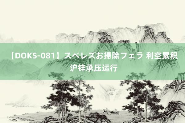 【DOKS-081】スペレズお掃除フェラ 利空累积 沪锌承压运行