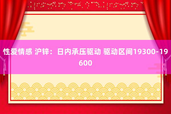 性爱情感 沪锌：日内承压驱动 驱动区间19300-19600