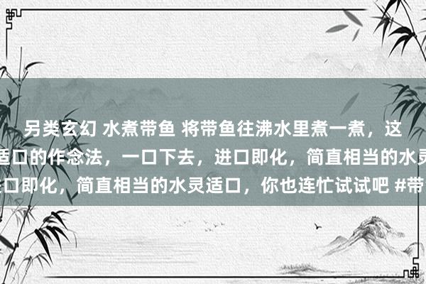 另类玄幻 水煮带鱼 将带鱼往沸水里煮一煮，这是我见过带鱼相当水灵适口的作念法，一口下去，进口即化，简直相当的水灵适口，你也连忙试试吧 #带鱼