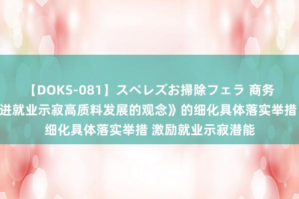 【DOKS-081】スペレズお掃除フェラ 商务部：制定《对于促进就业示寂高质料发展的观念》的细化具体落实举措 激励就业示寂潜能