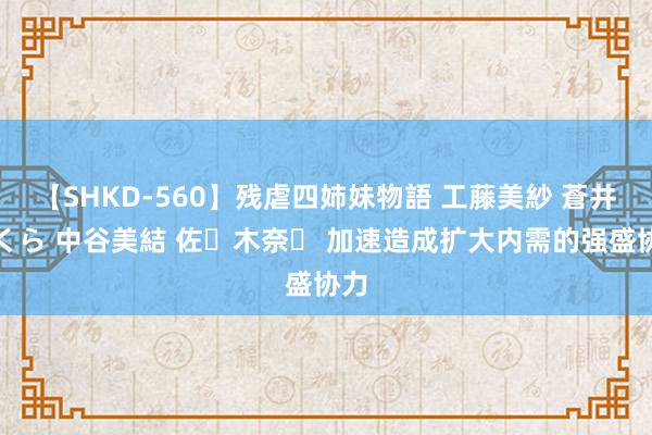 【SHKD-560】残虐四姉妹物語 工藤美紗 蒼井さくら 中谷美結 佐々木奈々 加速造成扩大内需的强盛协力