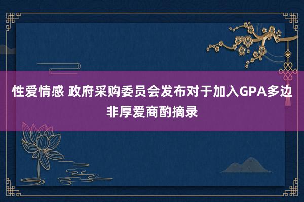 性爱情感 政府采购委员会发布对于加入GPA多边非厚爱商酌摘录