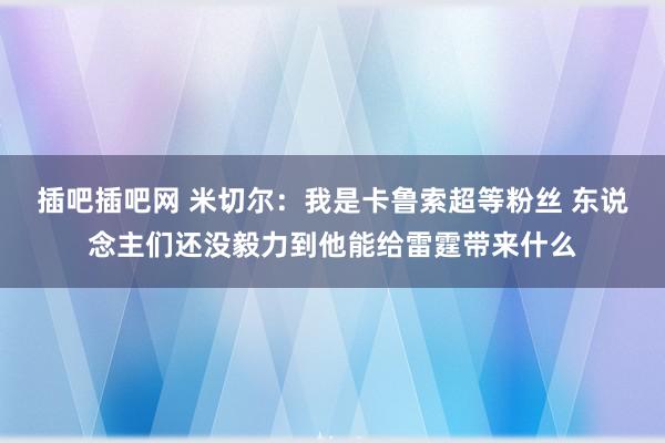 插吧插吧网 米切尔：我是卡鲁索超等粉丝 东说念主们还没毅力到他能给雷霆带来什么