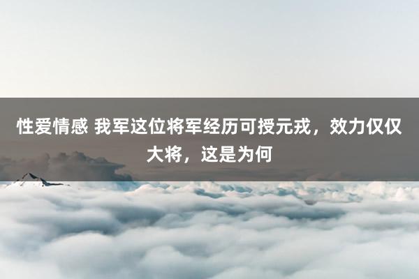 性爱情感 我军这位将军经历可授元戎，效力仅仅大将，这是为何