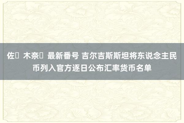 佐々木奈々最新番号 吉尔吉斯斯坦将东说念主民币列入官方逐日公布汇率货币名单