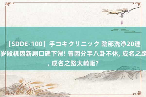 【SDDE-100】手コキクリニック 陰部洗浄20連発SP 45岁殷桃因新剧口碑下滑! 曾因分手八卦不休, 成名之路太崎岖?