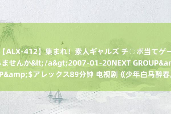 【ALX-412】集まれ！素人ギャルズ チ○ポ当てゲームで賞金稼いでみませんか</a>2007-01-20NEXT GROUP&$アレックス89分钟 电视剧《少年白马醉春风》大结局不雅后感