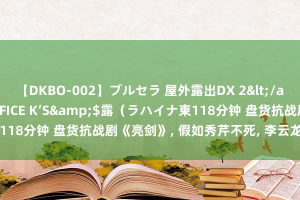 【DKBO-002】ブルセラ 屋外露出DX 2</a>2006-03-16OFFICE K’S&$露（ラハイナ東118分钟 盘货抗战剧《亮剑》, 假如秀芹不死, 李云龙还会可爱田雨吗?