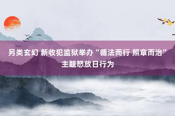 另类玄幻 新收犯监狱举办“循法而行 照章而治”主题怒放日行为