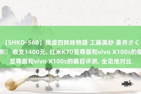 【SHKD-560】残虐四姉妹物語 工藤美紗 蒼井さくら 中谷美結 佐々木奈々 收支1400元, 红米K70至尊版和vivo X100s的瞩目评测, 全见地对比