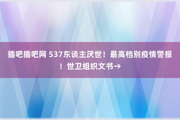 插吧插吧网 537东谈主厌世！最高档别疫情警报！世卫组织文书→