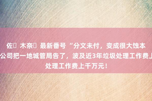 佐々木奈々最新番号 “分文未付，变成很大蚀本”！上市公司把一地城管局告了，波及近3年垃圾处理工作费上千万元！