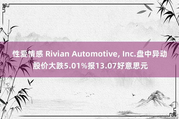 性爱情感 Rivian Automotive, Inc.盘中异动 股价大跌5.01%报13.07好意思元