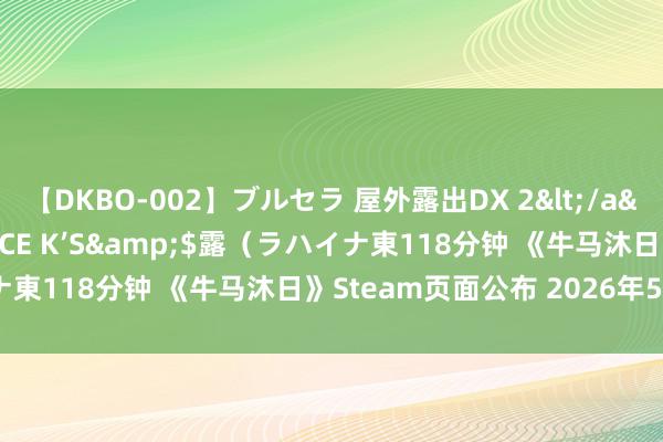 【DKBO-002】ブルセラ 屋外露出DX 2</a>2006-03-16OFFICE K’S&$露（ラハイナ東118分钟 《牛马沐日》Steam页面公布 2026年5月1日发售