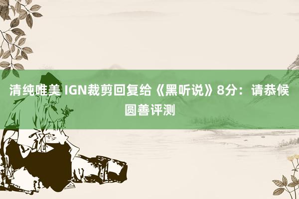 清纯唯美 IGN裁剪回复给《黑听说》8分：请恭候圆善评测