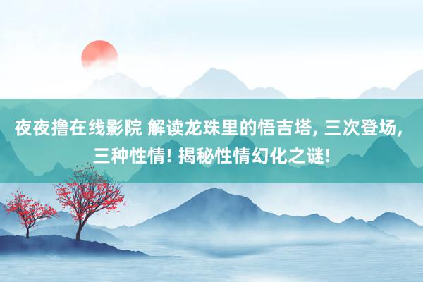 夜夜撸在线影院 解读龙珠里的悟吉塔, 三次登场, 三种性情! 揭秘性情幻化之谜!