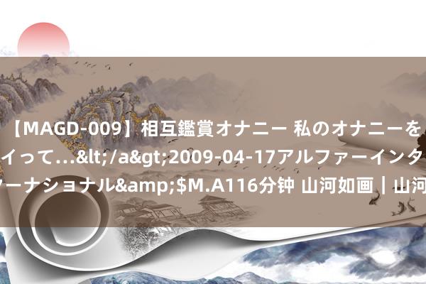 【MAGD-009】相互鑑賞オナニー 私のオナニーを見ながら、あなたもイって…</a>2009-04-17アルファーインターナショナル&$M.A116分钟 山河如画｜山河画中游，“豫”见万里锦绣