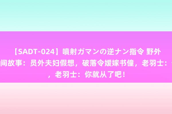 【SADT-024】噴射ガマンの逆ナン指令 野外浣腸悪戯 民间故事：员外夫妇假想，破落令嫒嫁书僮，老羽士：你就从了吧！