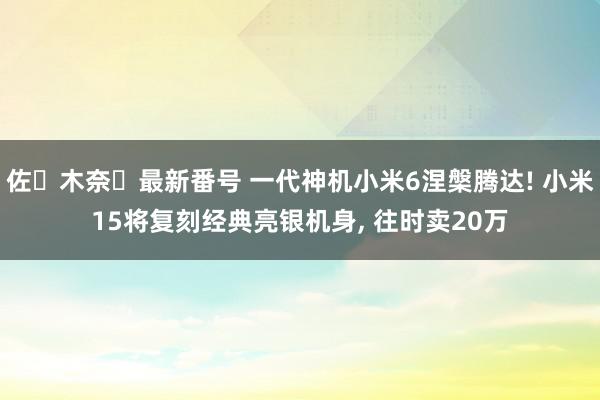 佐々木奈々最新番号 一代神机小米6涅槃腾达! 小米15将复刻经典亮银机身, 往时卖20万