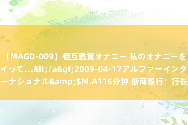 【MAGD-009】相互鑑賞オナニー 私のオナニーを見ながら、あなたもイって…</a>2009-04-17アルファーインターナショナル&$M.A116分钟 浙商银行：行长张荣森因个东谈主原因离职