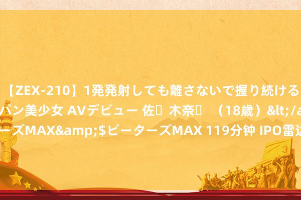 【ZEX-210】1発発射しても離さないで握り続けるチ○ポ大好きパイパン美少女 AVデビュー 佐々木奈々 （18歳）</a>2014-01-15ピーターズMAX&$ピーターズMAX 119分钟 IPO雷达｜毓恬冠佳下周首发上会！毛利率与行业趋势背离 曾因安全事故致东说念主圆寂