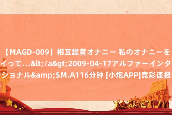 【MAGD-009】相互鑑賞オナニー 私のオナニーを見ながら、あなたもイって…</a>2009-04-17アルファーインターナショナル&$M.A116分钟 [小炮APP]竞彩谍报：埃弗顿热身弘扬不俗两场不败