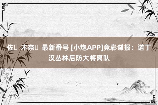 佐々木奈々最新番号 [小炮APP]竞彩谍报：诺丁汉丛林后防大将离队