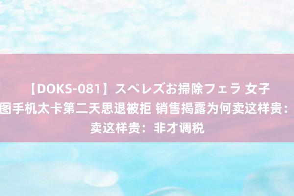 【DOKS-081】スペレズお掃除フェラ 女子三万买纬图手机太卡第二天思退被拒 销售揭露为何卖这样贵：非才调税