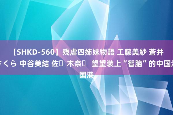 【SHKD-560】残虐四姉妹物語 工藤美紗 蒼井さくら 中谷美結 佐々木奈々 望望装上“智脑”的中国港