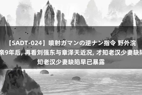 【SADT-024】噴射ガマンの逆ナン指令 野外浣腸悪戯 成亲9年后, 再看刘强东与章泽天近况, 才知老汉少妻缺陷早已暴露