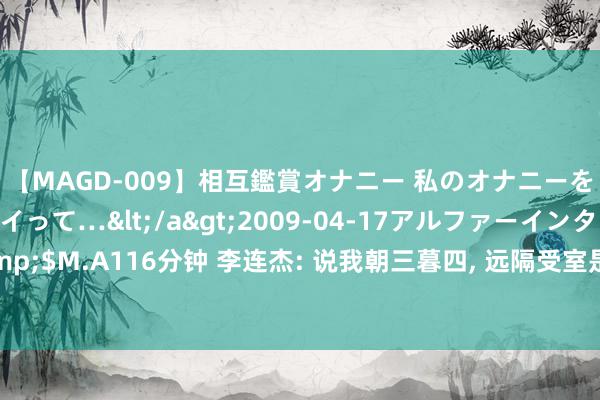 【MAGD-009】相互鑑賞オナニー 私のオナニーを見ながら、あなたもイって…</a>2009-04-17アルファーインターナショナル&$M.A116分钟 李连杰: 说我朝三暮四, 远隔受室是法律允许的, 我前妻很好, 妻子对孩子也很好