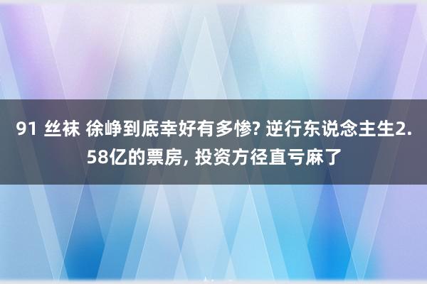 91 丝袜 徐峥到底幸好有多惨? 逆行东说念主生2.58亿的票房, 投资方径直亏麻了