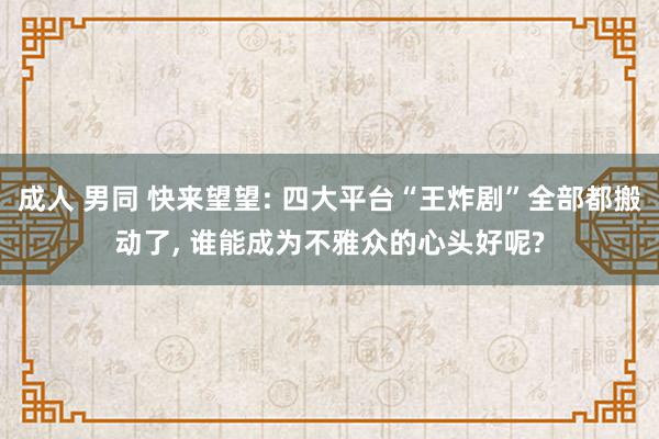 成人 男同 快来望望: 四大平台“王炸剧”全部都搬动了, 谁能成为不雅众的心头好呢?