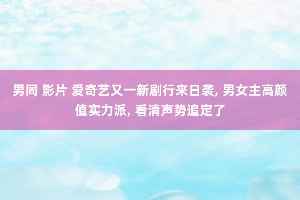 男同 影片 爱奇艺又一新剧行来日袭, 男女主高颜值实力派, 看清声势追定了