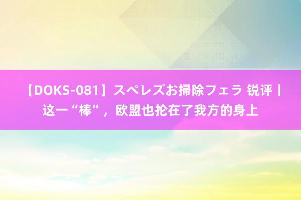 【DOKS-081】スペレズお掃除フェラ 锐评丨这一“棒”，欧盟也抡在了我方的身上