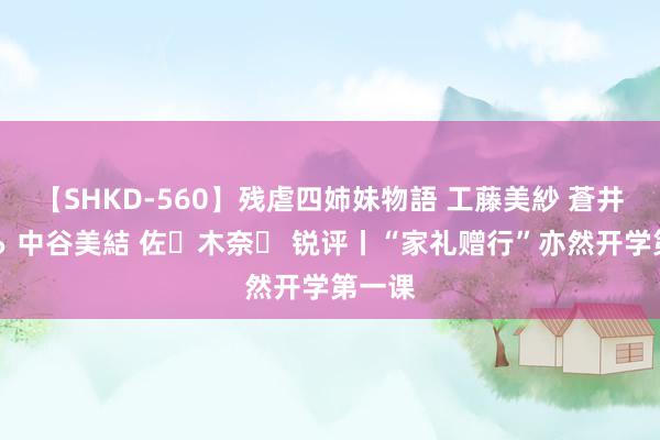 【SHKD-560】残虐四姉妹物語 工藤美紗 蒼井さくら 中谷美結 佐々木奈々 锐评丨“家礼赠行”亦然开学第一课