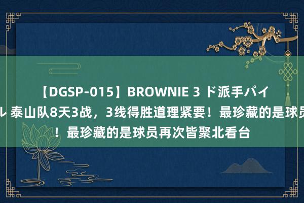 【DGSP-015】BROWNIE 3 ド派手パイパン強め黒ギャル 泰山队8天3战，3线得胜道理紧要！最珍藏的是球员再次皆聚北看台