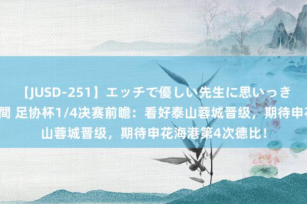 【JUSD-251】エッチで優しい先生に思いっきり甘えまくり4時間 足协杯1/4决赛前瞻：看好泰山蓉城晋级，期待申花海港第4次德比！