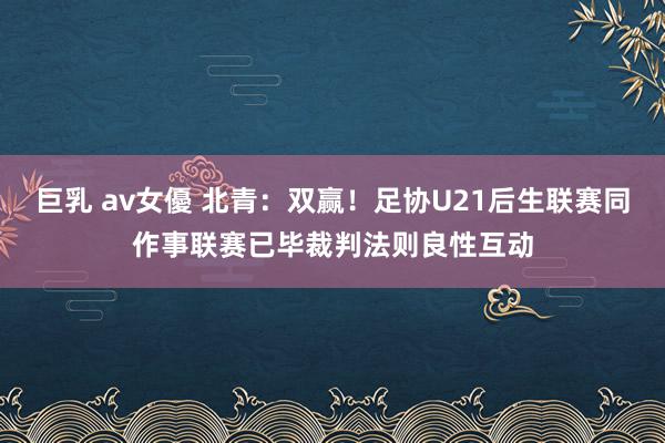 巨乳 av女優 北青：双赢！足协U21后生联赛同作事联赛已毕裁判法则良性互动