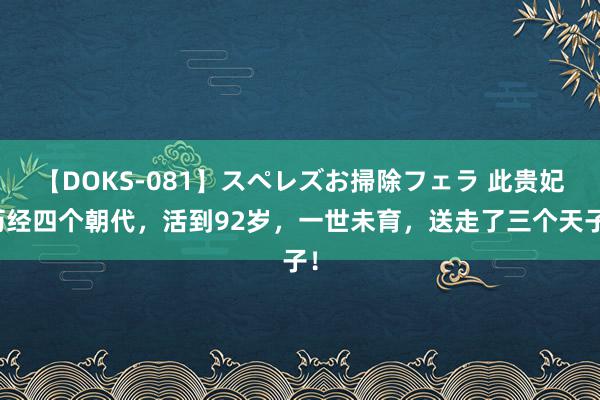 【DOKS-081】スペレズお掃除フェラ 此贵妃历经四个朝代，活到92岁，一世未育，送走了三个天子！