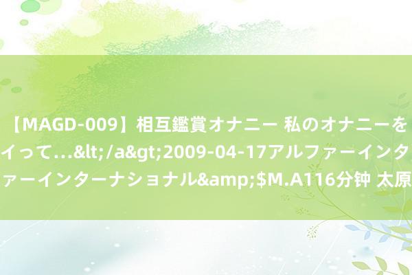 【MAGD-009】相互鑑賞オナニー 私のオナニーを見ながら、あなたもイって…</a>2009-04-17アルファーインターナショナル&$M.A116分钟 太原全力支吾强降水